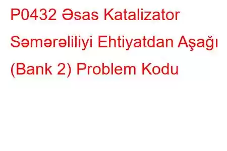 P0432 Əsas Katalizator Səmərəliliyi Ehtiyatdan Aşağı (Bank 2) Problem Kodu