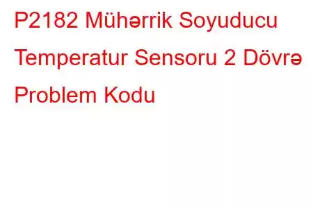 P2182 Mühərrik Soyuducu Temperatur Sensoru 2 Dövrə Problem Kodu