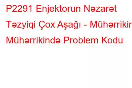 P2291 Enjektorun Nəzarət Təzyiqi Çox Aşağı - Mühərrikin Mühərrikində Problem Kodu