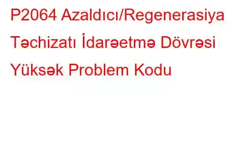 P2064 Azaldıcı/Regenerasiya Təchizatı İdarəetmə Dövrəsi Yüksək Problem Kodu