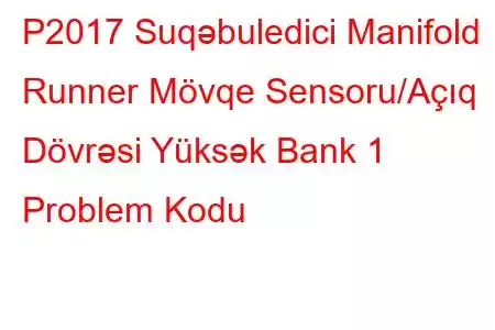 P2017 Suqəbuledici Manifold Runner Mövqe Sensoru/Açıq Dövrəsi Yüksək Bank 1 Problem Kodu