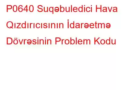 P0640 Suqəbuledici Hava Qızdırıcısının İdarəetmə Dövrəsinin Problem Kodu