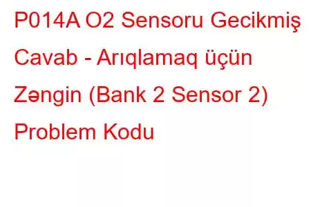 P014A O2 Sensoru Gecikmiş Cavab - Arıqlamaq üçün Zəngin (Bank 2 Sensor 2) Problem Kodu