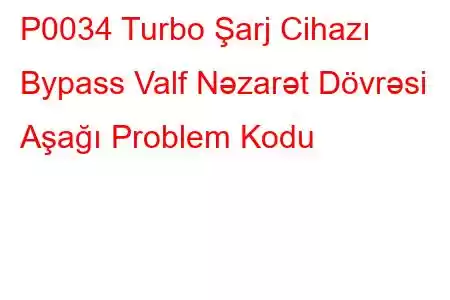 P0034 Turbo Şarj Cihazı Bypass Valf Nəzarət Dövrəsi Aşağı Problem Kodu