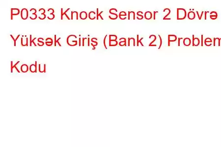 P0333 Knock Sensor 2 Dövrə Yüksək Giriş (Bank 2) Problem Kodu