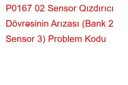 P0167 02 Sensor Qızdırıcı Dövrəsinin Arızası (Bank 2 Sensor 3) Problem Kodu