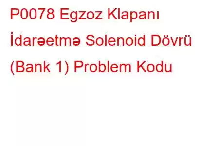 P0078 Egzoz Klapanı İdarəetmə Solenoid Dövrü (Bank 1) Problem Kodu