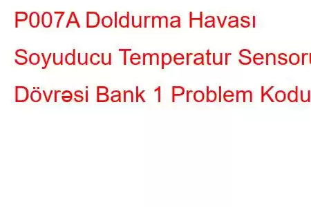 P007A Doldurma Havası Soyuducu Temperatur Sensoru Dövrəsi Bank 1 Problem Kodu