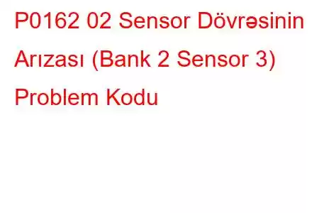 P0162 02 Sensor Dövrəsinin Arızası (Bank 2 Sensor 3) Problem Kodu