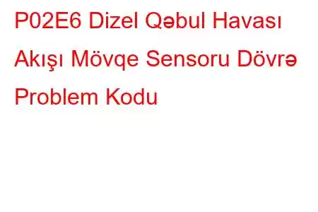 P02E6 Dizel Qəbul Havası Akışı Mövqe Sensoru Dövrə Problem Kodu