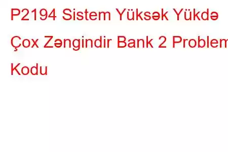 P2194 Sistem Yüksək Yükdə Çox Zəngindir Bank 2 Problem Kodu