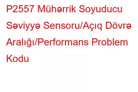 P2557 Mühərrik Soyuducu Səviyyə Sensoru/Açıq Dövrə Aralığı/Performans Problem Kodu