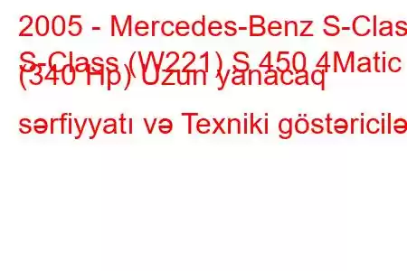 2005 - Mercedes-Benz S-Class
S-Class (W221) S 450 4Matic (340 Hp) Uzun yanacaq sərfiyyatı və Texniki göstəricilər