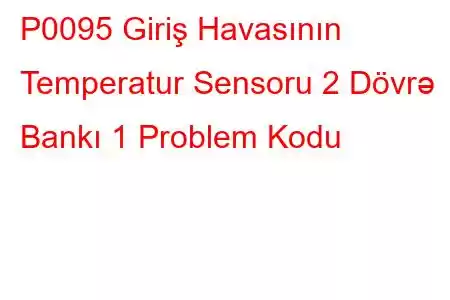 P0095 Giriş Havasının Temperatur Sensoru 2 Dövrə Bankı 1 Problem Kodu