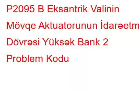 P2095 B Eksantrik Valinin Mövqe Aktuatorunun İdarəetmə Dövrəsi Yüksək Bank 2 Problem Kodu