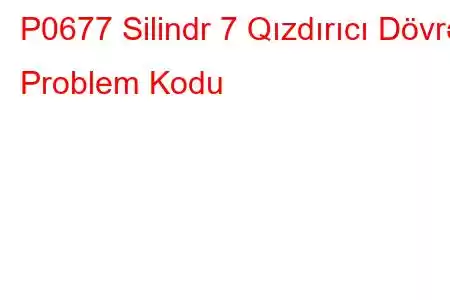 P0677 Silindr 7 Qızdırıcı Dövrə Problem Kodu