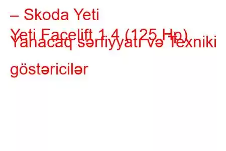 – Skoda Yeti
Yeti Facelift 1.4 (125 Hp) Yanacaq sərfiyyatı və Texniki göstəricilər