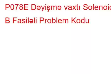 P078E Dəyişmə vaxtı Solenoid B Fasiləli Problem Kodu