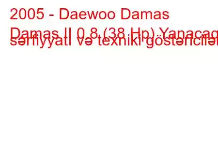 2005 - Daewoo Damas
Damas II 0.8 (38 Hp) Yanacaq sərfiyyatı və texniki göstəricilər