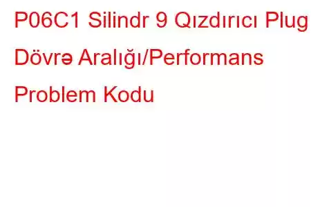 P06C1 Silindr 9 Qızdırıcı Plug Dövrə Aralığı/Performans Problem Kodu