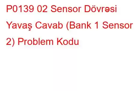 P0139 02 Sensor Dövrəsi Yavaş Cavab (Bank 1 Sensor 2) Problem Kodu