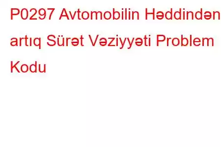 P0297 Avtomobilin Həddindən artıq Sürət Vəziyyəti Problem Kodu