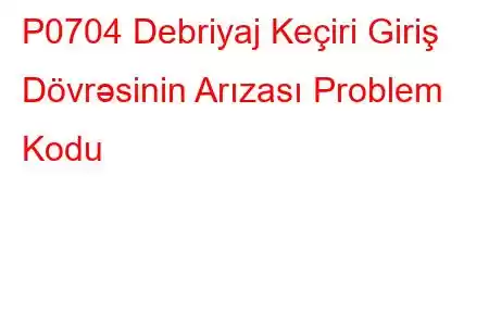 P0704 Debriyaj Keçiri Giriş Dövrəsinin Arızası Problem Kodu