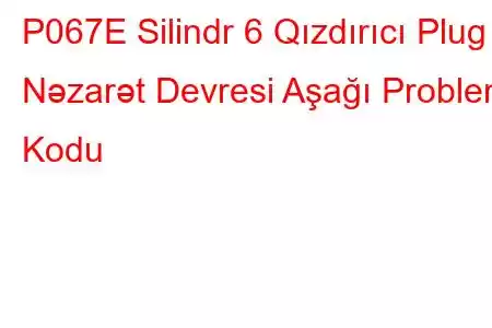 P067E Silindr 6 Qızdırıcı Plug Nəzarət Devresi Aşağı Problem Kodu