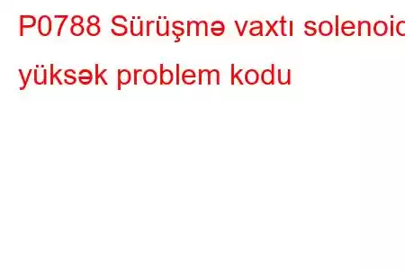 P0788 Sürüşmə vaxtı solenoidi yüksək problem kodu