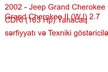 2002 - Jeep Grand Cherokee
Grand Cherokee II (WJ) 2.7 CDRi (163 Hp) Yanacaq sərfiyyatı və Texniki göstəricilər