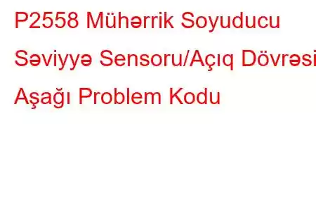 P2558 Mühərrik Soyuducu Səviyyə Sensoru/Açıq Dövrəsi Aşağı Problem Kodu