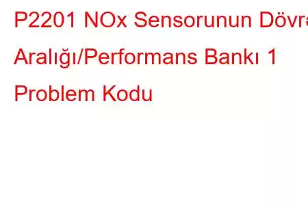 P2201 NOx Sensorunun Dövrə Aralığı/Performans Bankı 1 Problem Kodu