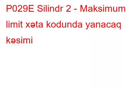 P029E Silindr 2 - Maksimum limit xəta kodunda yanacaq kəsimi