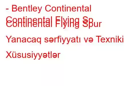 - Bentley Continental
Continental Flying Sp Continental Flying Spur Yanacaq sərfiyyatı və Texniki Xüsusiyyətlər