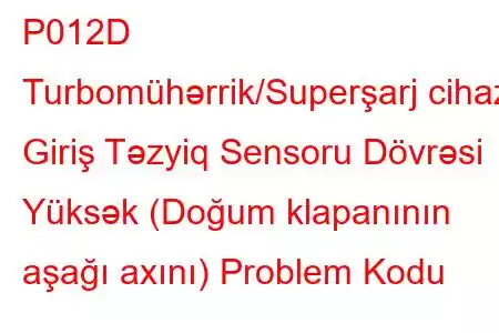 P012D Turbomühərrik/Superşarj cihazı Giriş Təzyiq Sensoru Dövrəsi Yüksək (Doğum klapanının aşağı axını) Problem Kodu