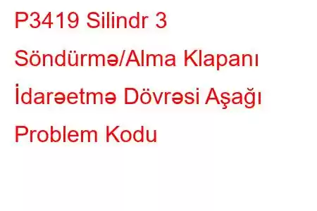 P3419 Silindr 3 Söndürmə/Alma Klapanı İdarəetmə Dövrəsi Aşağı Problem Kodu