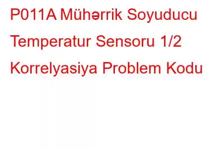 P011A Mühərrik Soyuducu Temperatur Sensoru 1/2 Korrelyasiya Problem Kodu