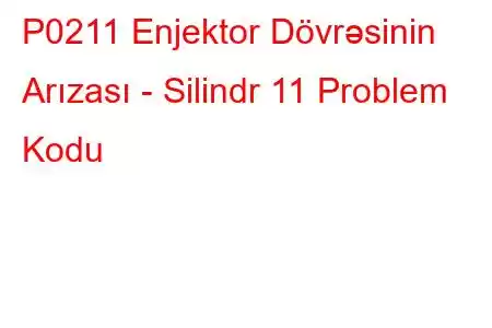 P0211 Enjektor Dövrəsinin Arızası - Silindr 11 Problem Kodu