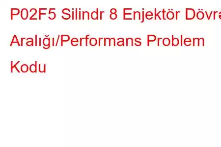 P02F5 Silindr 8 Enjektör Dövrə Aralığı/Performans Problem Kodu