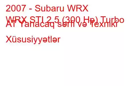 2007 - Subaru WRX
WRX STI 2.5 (300 Hp) Turbo AT Yanacaq sərfi və Texniki Xüsusiyyətlər