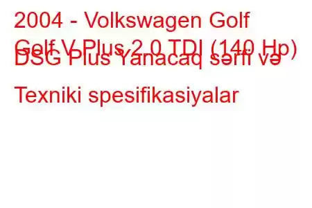 2004 - Volkswagen Golf
Golf V Plus 2.0 TDI (140 Hp) DSG Plus Yanacaq sərfi və Texniki spesifikasiyalar