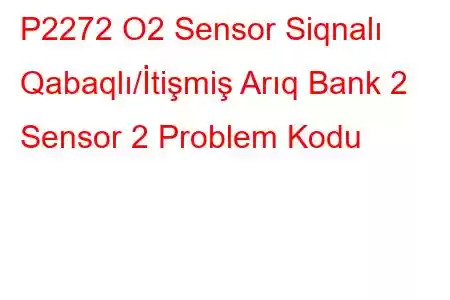 P2272 O2 Sensor Siqnalı Qabaqlı/İtişmiş Arıq Bank 2 Sensor 2 Problem Kodu