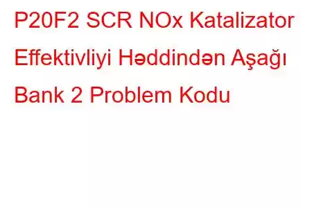 P20F2 SCR NOx Katalizator Effektivliyi Həddindən Aşağı Bank 2 Problem Kodu