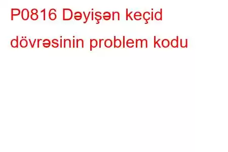 P0816 Dəyişən keçid dövrəsinin problem kodu