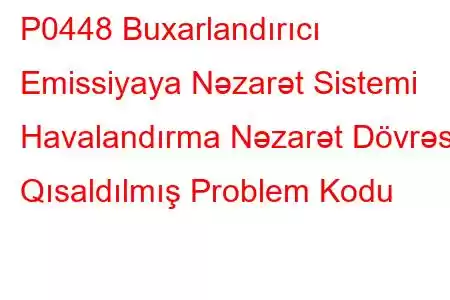 P0448 Buxarlandırıcı Emissiyaya Nəzarət Sistemi Havalandırma Nəzarət Dövrəsi Qısaldılmış Problem Kodu