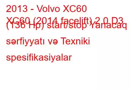 2013 - Volvo XC60
XC60 (2014 facelift) 2.0 D3 (136 Hp) start/stop Yanacaq sərfiyyatı və Texniki spesifikasiyalar