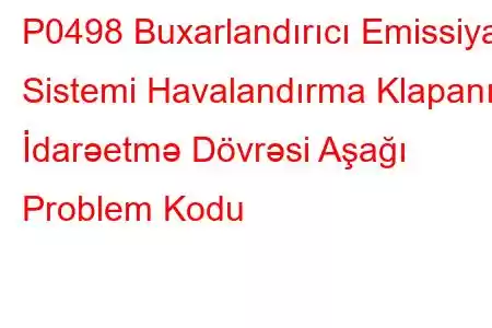 P0498 Buxarlandırıcı Emissiya Sistemi Havalandırma Klapanı İdarəetmə Dövrəsi Aşağı Problem Kodu