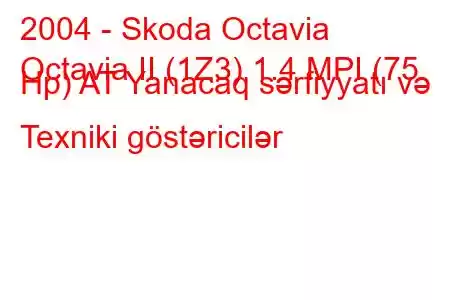 2004 - Skoda Octavia
Octavia II (1Z3) 1.4 MPI (75 Hp) AT Yanacaq sərfiyyatı və Texniki göstəricilər