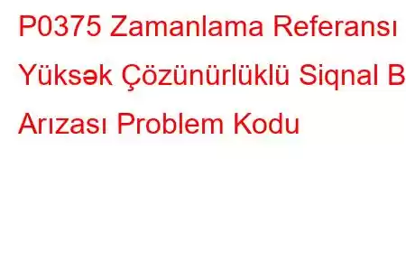 P0375 Zamanlama Referansı Yüksək Çözünürlüklü Siqnal B Arızası Problem Kodu