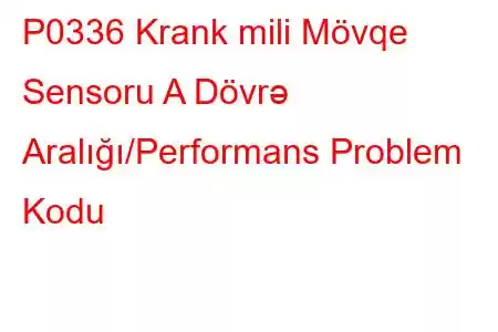 P0336 Krank mili Mövqe Sensoru A Dövrə Aralığı/Performans Problem Kodu